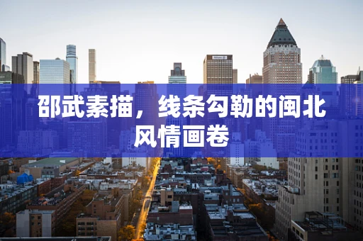 邵武素描，线条勾勒的闽北风情画卷