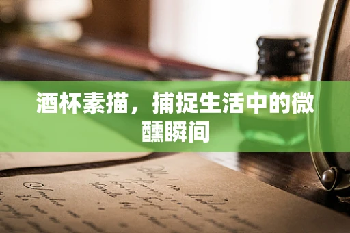 酒杯素描，捕捉生活中的微醺瞬间