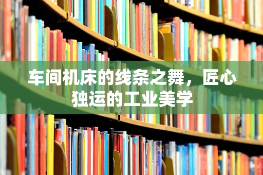 车间机床的线条之舞，匠心独运的工业美学