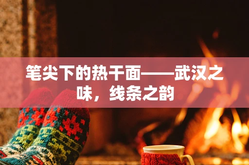 笔尖下的热干面——武汉之味，线条之韵