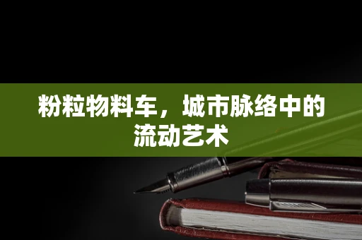 粉粒物料车，城市脉络中的流动艺术