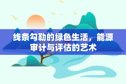 线条勾勒的绿色生活，能源审计与评估的艺术