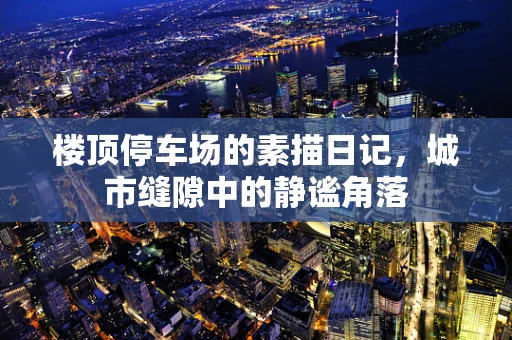 楼顶停车场的素描日记，城市缝隙中的静谧角落