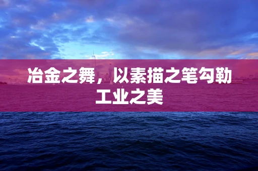 冶金之舞，以素描之笔勾勒工业之美