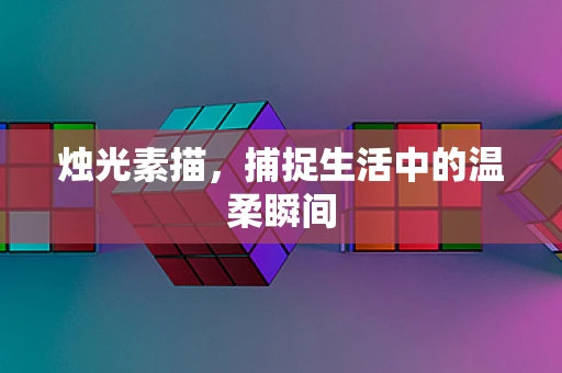 烛光素描，捕捉生活中的温柔瞬间