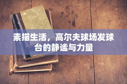 素描生活，高尔夫球场发球台的静谧与力量