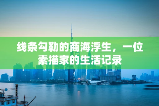 线条勾勒的商海浮生，一位素描家的生活记录