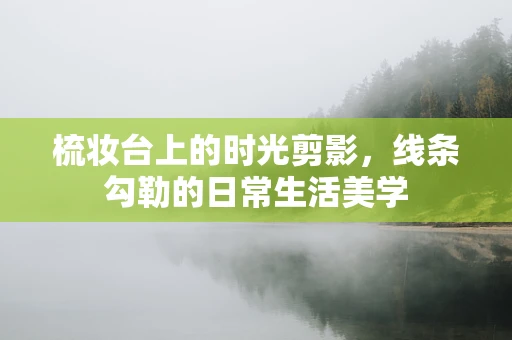 梳妆台上的时光剪影，线条勾勒的日常生活美学