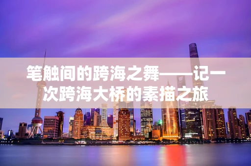 笔触间的跨海之舞——记一次跨海大桥的素描之旅