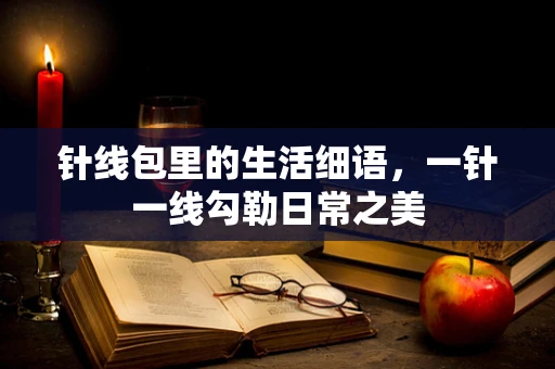 针线包里的生活细语，一针一线勾勒日常之美