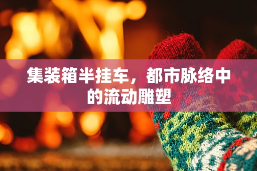 集装箱半挂车，都市脉络中的流动雕塑