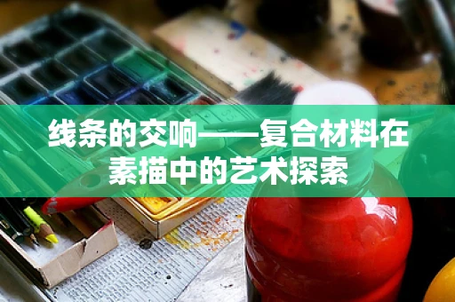 线条的交响——复合材料在素描中的艺术探索