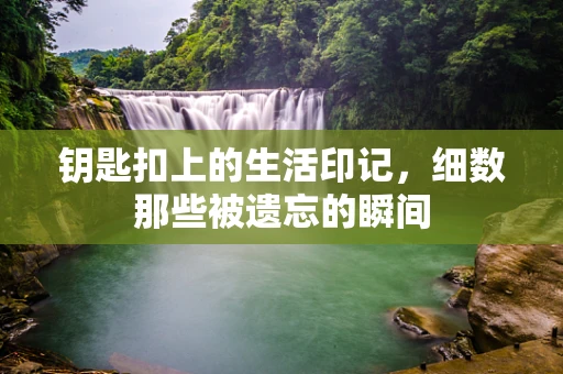 钥匙扣上的生活印记，细数那些被遗忘的瞬间