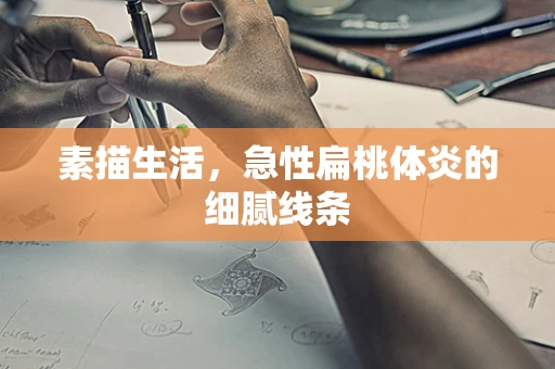 素描生活，急性扁桃体炎的细腻线条