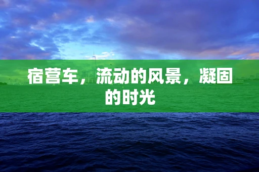 宿营车，流动的风景，凝固的时光