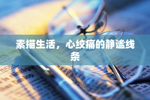 素描生活，心绞痛的静谧线条