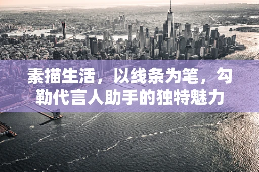 素描生活，以线条为笔，勾勒代言人助手的独特魅力