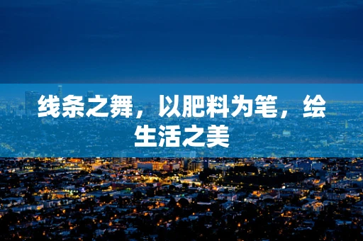 线条之舞，以肥料为笔，绘生活之美