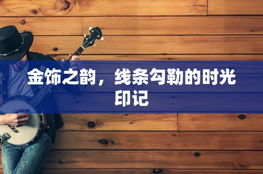 金饰之韵，线条勾勒的时光印记