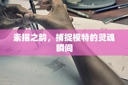 素描之韵，捕捉模特的灵魂瞬间