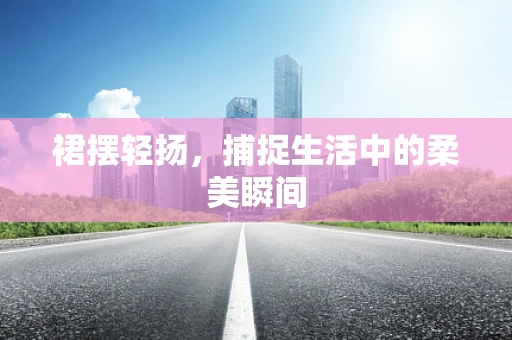 裙摆轻扬，捕捉生活中的柔美瞬间