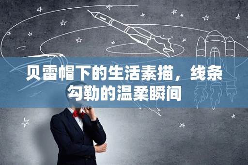 贝雷帽下的生活素描，线条勾勒的温柔瞬间