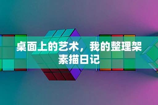 桌面上的艺术，我的整理架素描日记