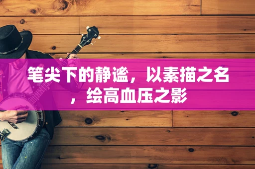 笔尖下的静谧，以素描之名，绘高血压之影