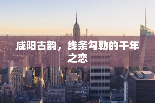 咸阳古韵，线条勾勒的千年之恋