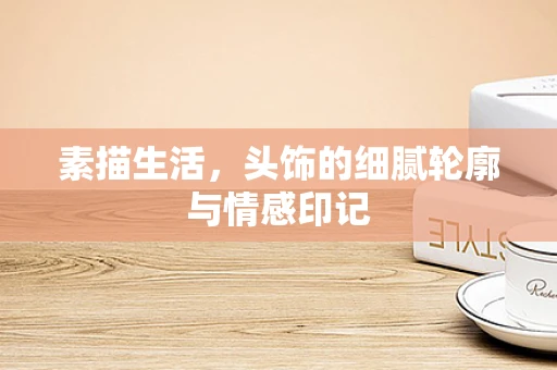素描生活，头饰的细腻轮廓与情感印记