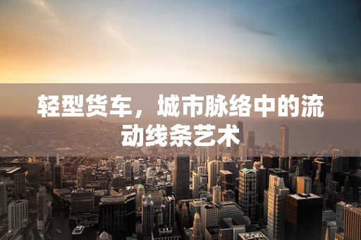 轻型货车，城市脉络中的流动线条艺术