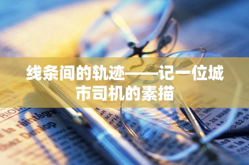 线条间的轨迹——记一位城市司机的素描