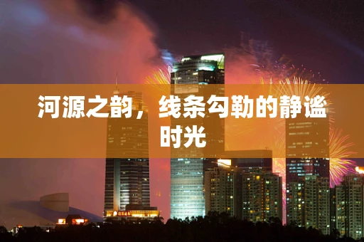河源之韵，线条勾勒的静谧时光