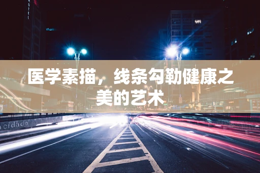 医学素描，线条勾勒健康之美的艺术
