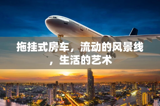 拖挂式房车，流动的风景线，生活的艺术