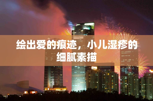 绘出爱的痕迹，小儿湿疹的细腻素描