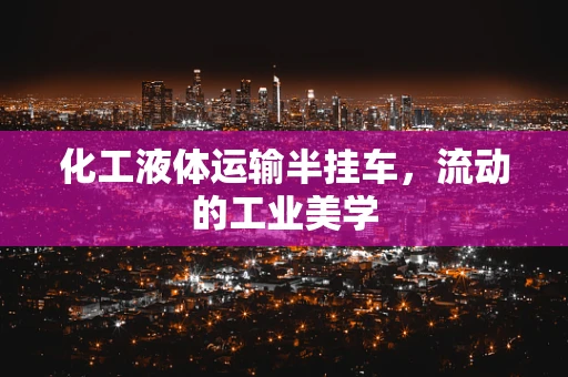 化工液体运输半挂车，流动的工业美学
