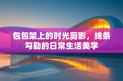 包包架上的时光剪影，线条勾勒的日常生活美学