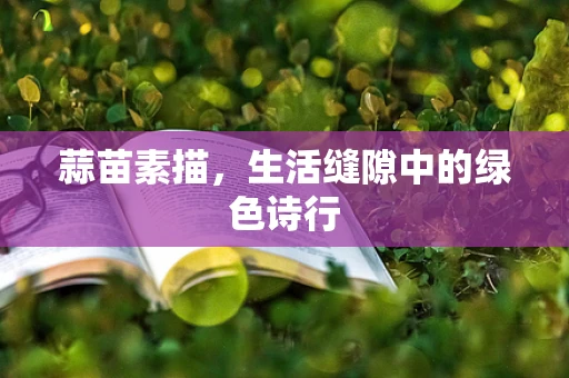 蒜苗素描，生活缝隙中的绿色诗行
