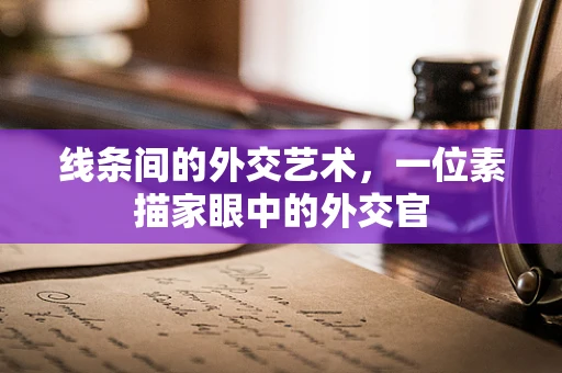 线条间的外交艺术，一位素描家眼中的外交官