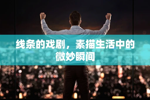 线条的戏剧，素描生活中的微妙瞬间