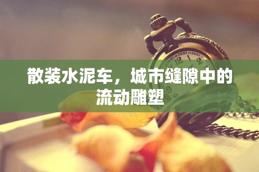 散装水泥车，城市缝隙中的流动雕塑
