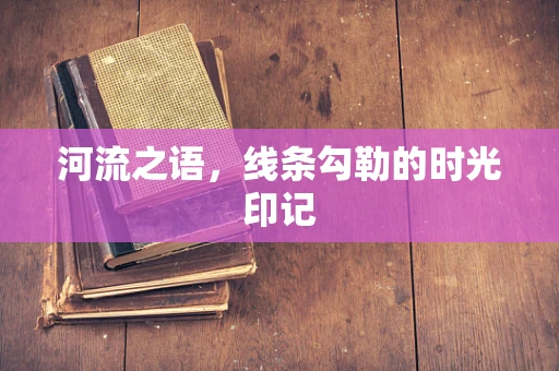 河流之语，线条勾勒的时光印记