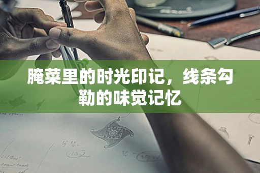 腌菜里的时光印记，线条勾勒的味觉记忆