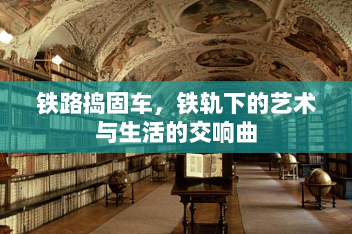 铁路捣固车，铁轨下的艺术与生活的交响曲