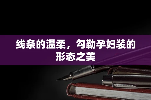 线条的温柔，勾勒孕妇装的形态之美