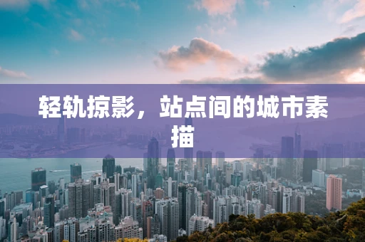 轻轨掠影，站点间的城市素描