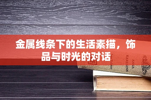 金属线条下的生活素描，饰品与时光的对话