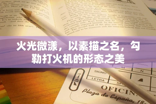 火光微漾，以素描之名，勾勒打火机的形态之美
