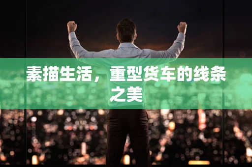 素描生活，重型货车的线条之美